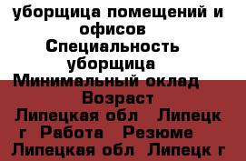 уборщица помещений и офисов › Специальность ­ уборщица › Минимальный оклад ­ 10 000 › Возраст ­ 46 - Липецкая обл., Липецк г. Работа » Резюме   . Липецкая обл.,Липецк г.